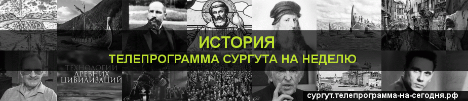 Телепрограмма на неделю канала История, Сургут